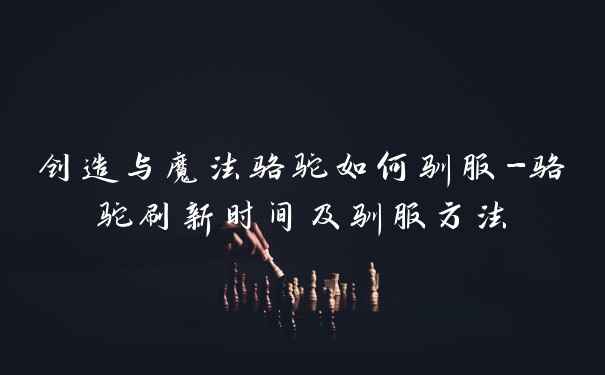 创造与魔法骆驼如何驯服-骆驼刷新时间及驯服方法