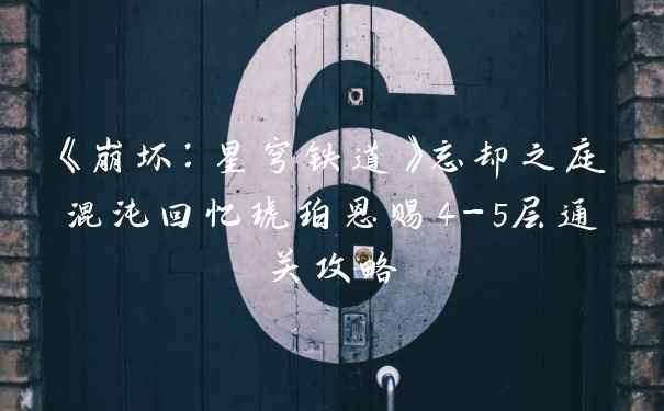 《崩坏：星穹铁道》忘却之庭混沌回忆琥珀恩赐4-5层通关攻略