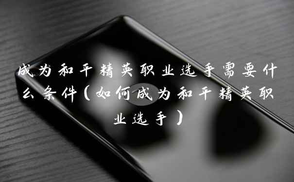 成为和平精英职业选手需要什么条件（如何成为和平精英职业选手）