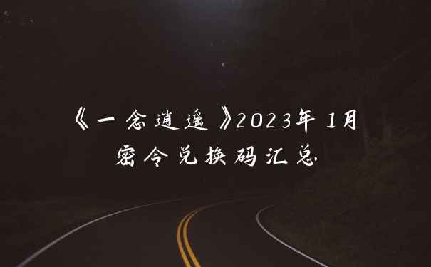《一念逍遥》2023年1月密令兑换码汇总