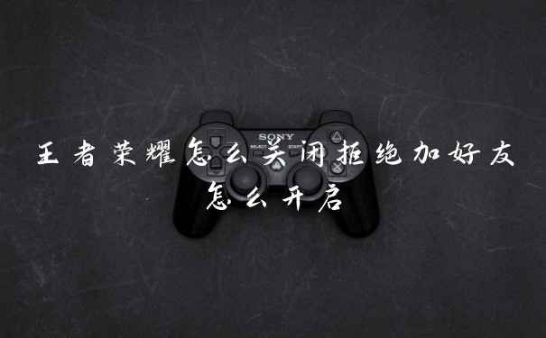 王者荣耀怎么关闭拒绝加好友怎么开启