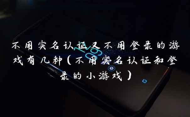 不用实名认证又不用登录的游戏有几种（不用实名认证和登录的小游戏）