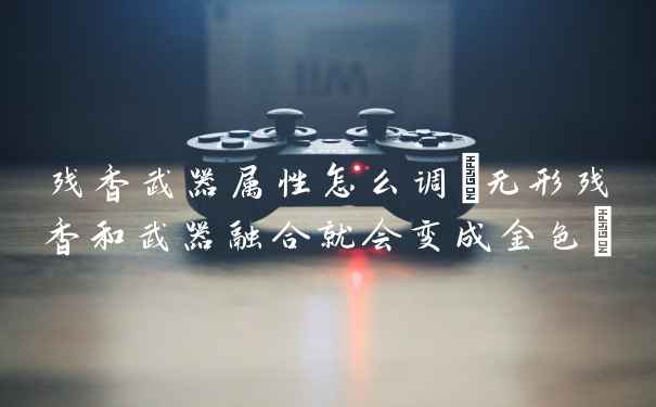 残香武器属性怎么调(无形残香和武器融合就会变成金色)