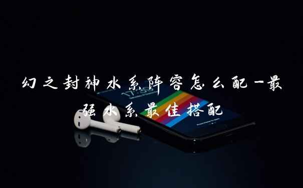 幻之封神水系阵容怎么配-最强水系最佳搭配