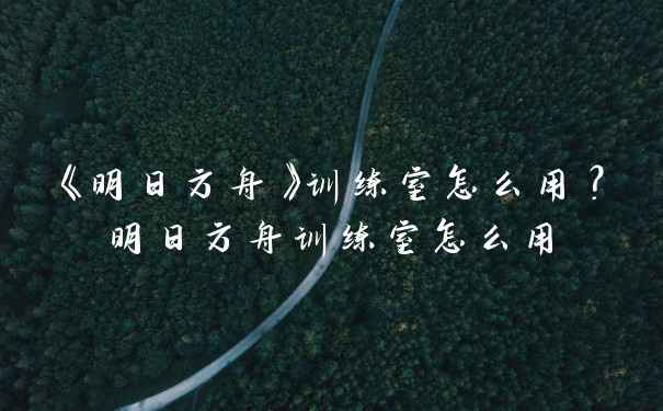 《明日方舟》训练室怎么用？明日方舟训练室怎么用