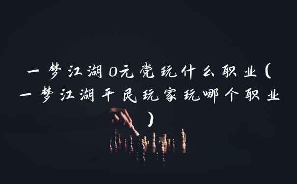 一梦江湖0元党玩什么职业（一梦江湖平民玩家玩哪个职业）