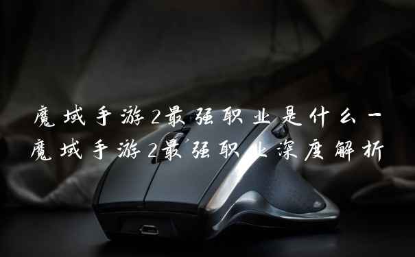 魔域手游2最强职业是什么-魔域手游2最强职业深度解析
