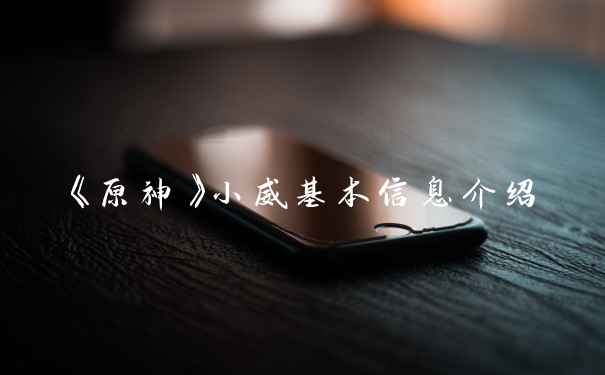 《原神》小威基本信息介绍