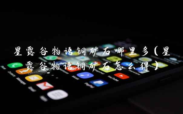 星露谷物语铜矿石哪里多（星露谷物语铜矿石怎么得）