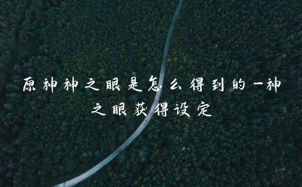 原神神之眼是怎么得到的-神之眼获得设定