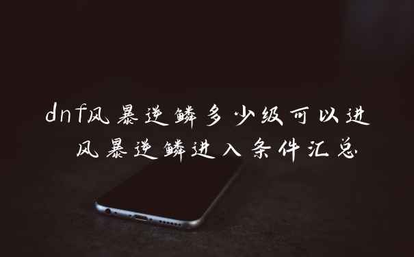 dnf风暴逆鳞多少级可以进 风暴逆鳞进入条件汇总