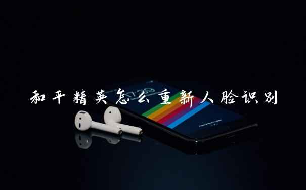 和平精英怎么重新人脸识别