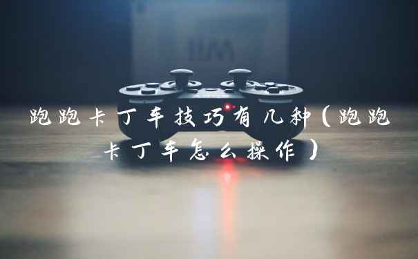 跑跑卡丁车技巧有几种(跑跑卡丁车怎么操作)