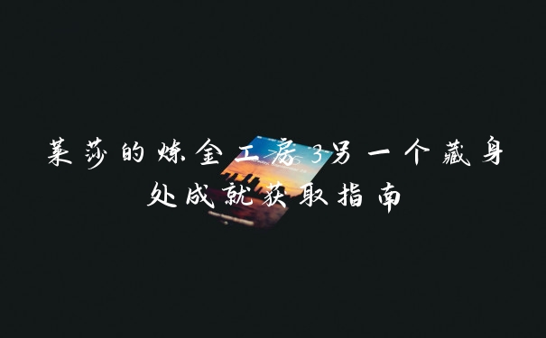 莱莎的炼金工房3另一个藏身处成就获取指南