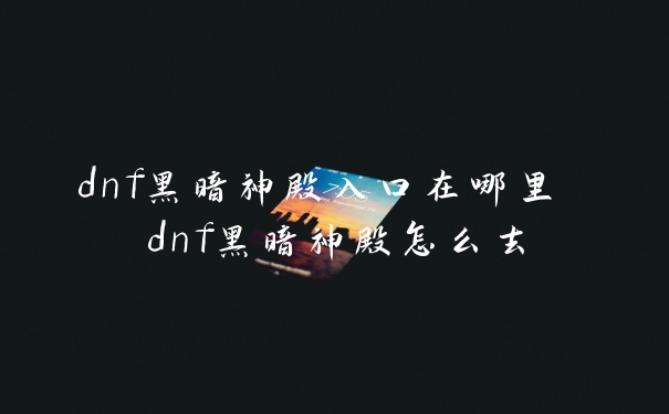 dnf黑暗神殿入口在哪里 dnf黑暗神殿怎么去