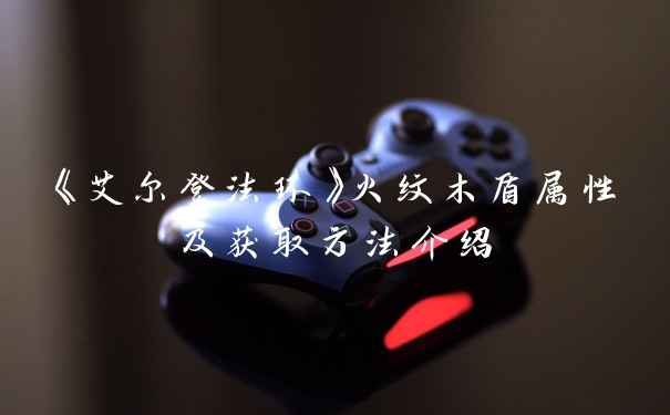 《艾尔登法环》火纹木盾属性及获取方法介绍