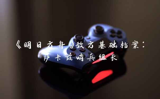 《明日方舟》敌方基础档案：萨卡兹哨兵组长