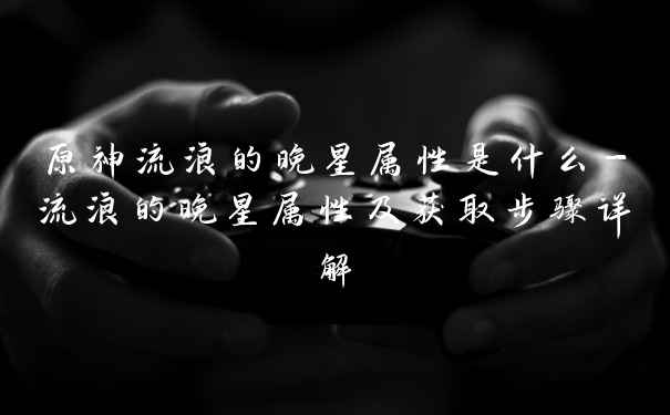 原神流浪的晚星属性是什么-流浪的晚星属性及获取步骤详解