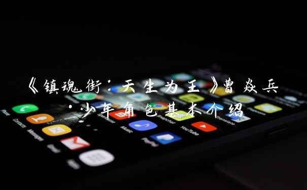 《镇魂街：天生为王》曹焱兵·少年角色基本介绍