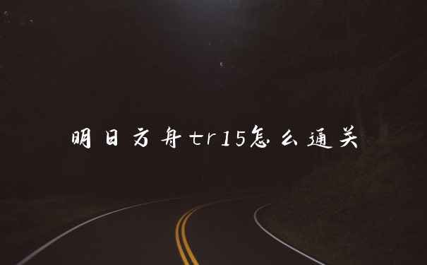 明日方舟tr15怎么通关