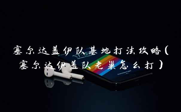 塞尔达盖伊队基地打法攻略（塞尔达伊盖队老巢怎么打）