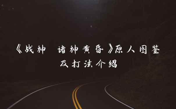 《战神 诸神黄昏》原人图鉴及打法介绍