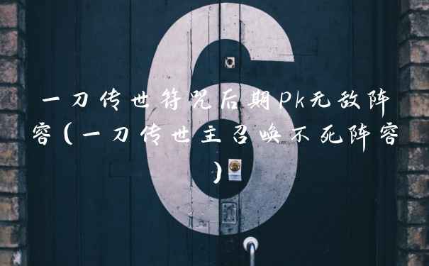 一刀传世符咒后期pk无敌阵容（一刀传世主召唤不死阵容）