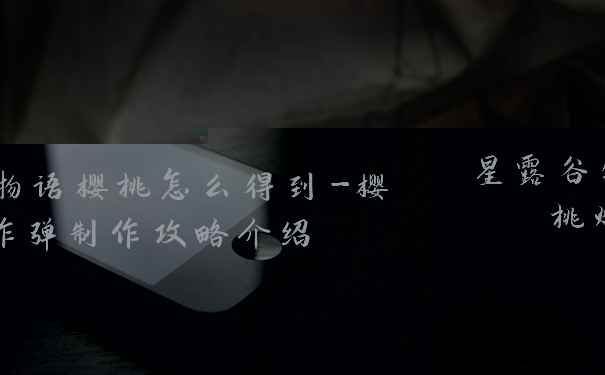 星露谷物语樱桃怎么得到-樱桃炸弹制作攻略介绍