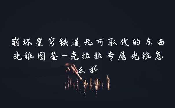 崩坏星穹铁道无可取代的东西光锥图鉴-克拉拉专属光锥怎么样