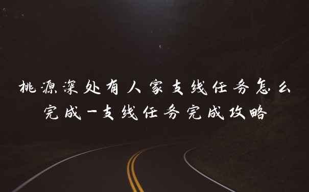 桃源深处有人家支线任务怎么完成-支线任务完成攻略