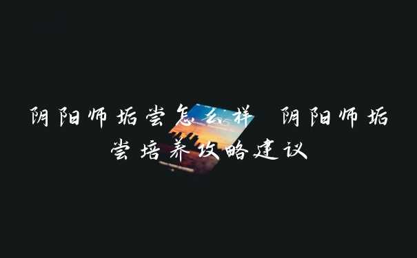 阴阳师垢尝怎么样 阴阳师垢尝培养攻略建议