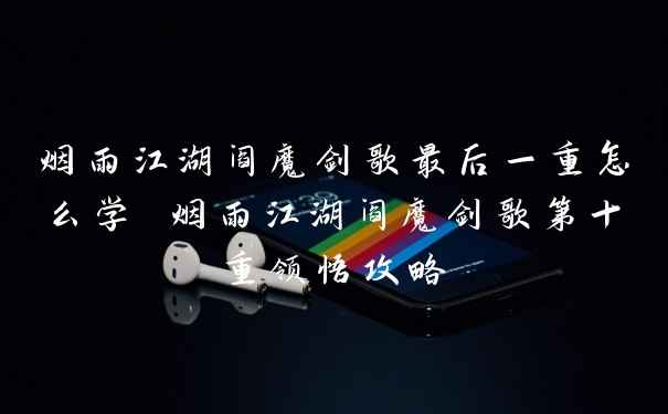 烟雨江湖阎魔剑歌最后一重怎么学 烟雨江湖阎魔剑歌第十重领悟攻略