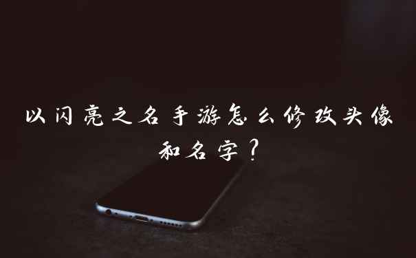 以闪亮之名手游怎么修改头像和名字？