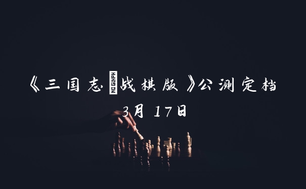 《三国志・战棋版》公测定档3月17日