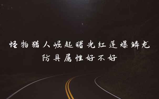 怪物猎人崛起曙光红莲爆鳞龙防具属性好不好