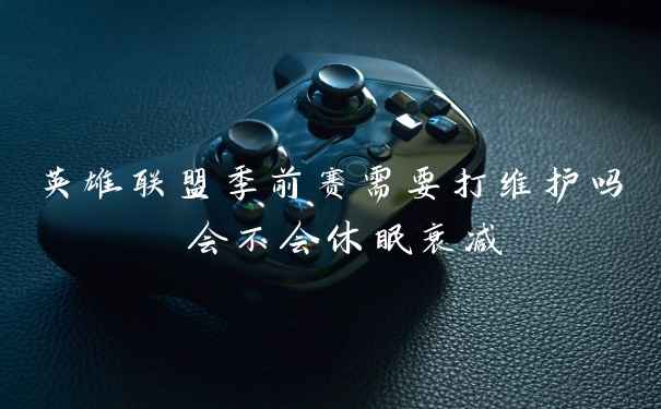英雄联盟季前赛需要打维护吗 会不会休眠衰减