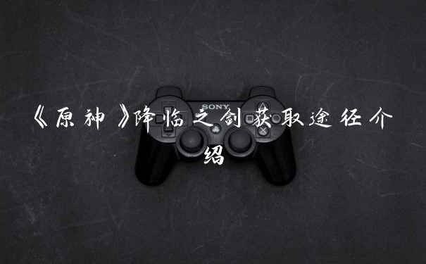 《原神》降临之剑获取途径介绍