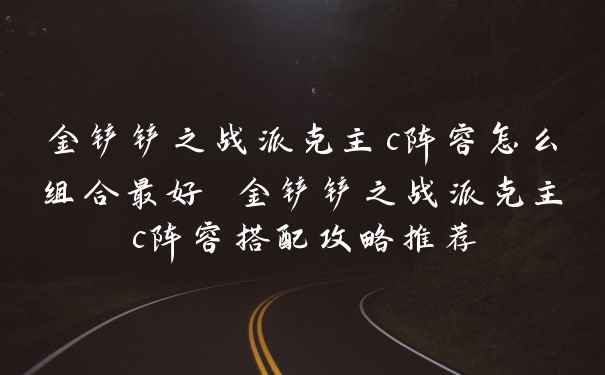 金铲铲之战派克主c阵容怎么组合最好 金铲铲之战派克主c阵容搭配攻略推荐