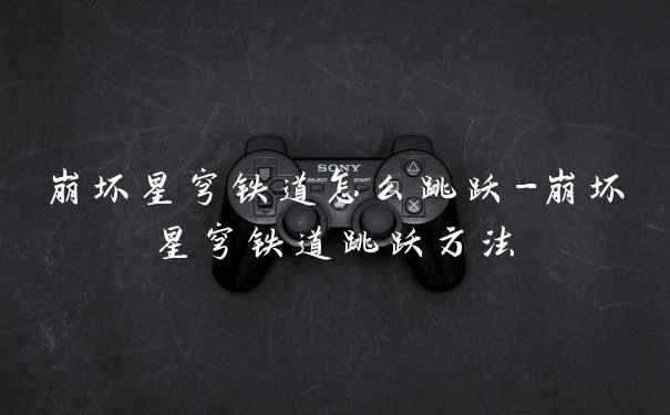 崩坏星穹铁道怎么跳跃-崩坏星穹铁道跳跃方法