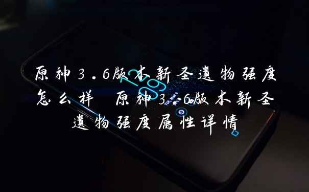 原神3.6版本新圣遗物强度怎么样 原神3.6版本新圣遗物强度属性详情