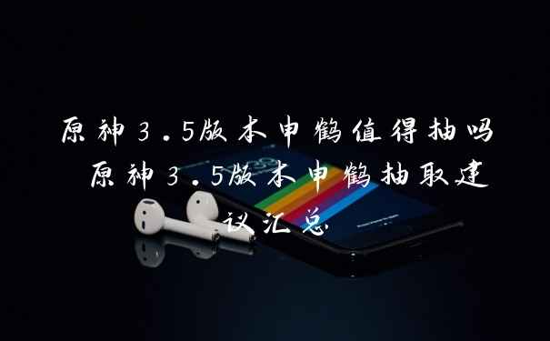 原神3.5版本申鹤值得抽吗 原神3.5版本申鹤抽取建议汇总