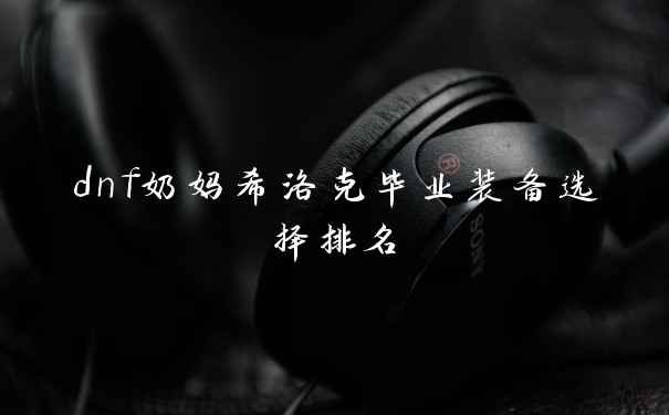 dnf奶妈希洛克毕业装备选择排名