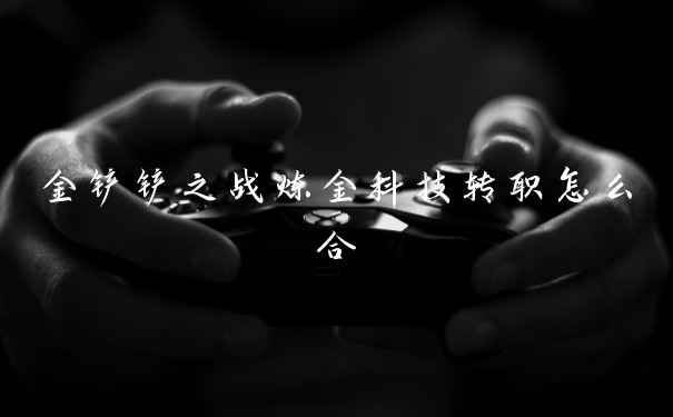 金铲铲之战炼金科技转职怎么合