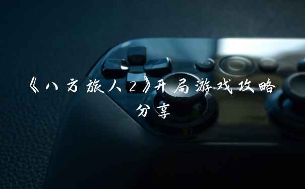 《八方旅人2》开局游戏攻略分享