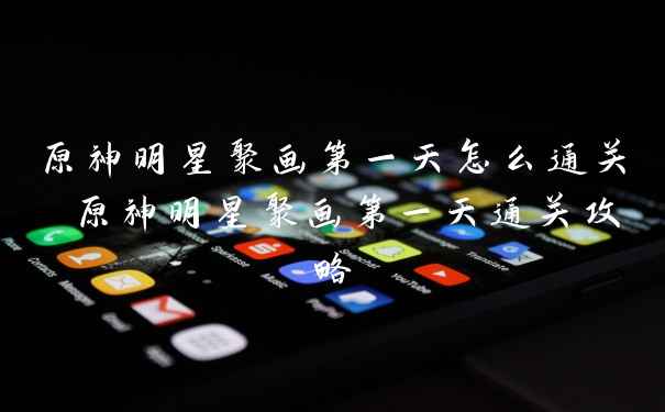 原神明星聚画第一天怎么通关 原神明星聚画第一天通关攻略