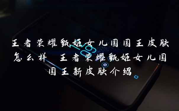 王者荣耀甄姬女儿国国王皮肤怎么样 王者荣耀甄姬女儿国国王新皮肤介绍