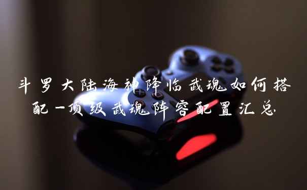 斗罗大陆海神降临武魂如何搭配-顶级武魂阵容配置汇总