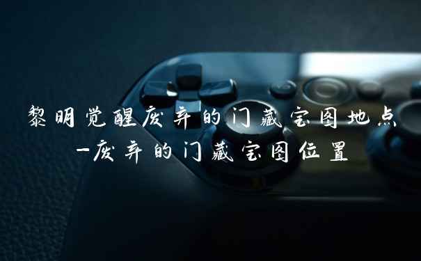 黎明觉醒废弃的门藏宝图地点-废弃的门藏宝图位置