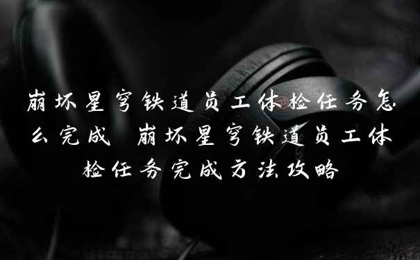 崩坏星穹铁道员工体检任务怎么完成 崩坏星穹铁道员工体检任务完成方法攻略