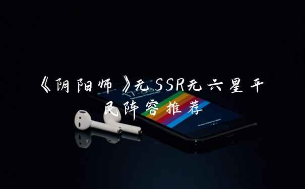 《阴阳师》无SSR无六星平民阵容推荐